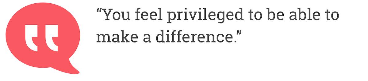 You feel privileged to be able to make a difference.