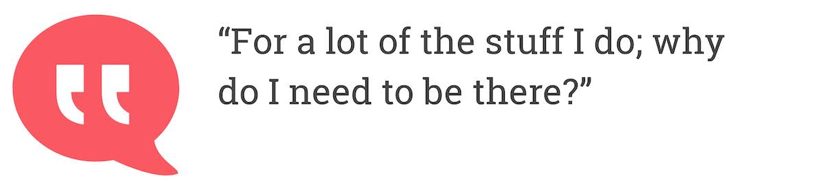 For a lot of the stuff I do; why do i need to be there?
