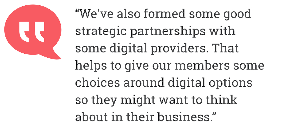 we've also formed some good strategic partnerships with  some digital providers. That helps to give our members some choice around digital options so they might want to think about in their business.
