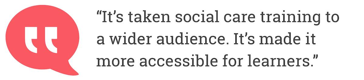 It's taken social care training to a wider audience. It's made it more accessible for learners.
